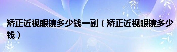 矫正近视眼镜多少钱一副（矫正近视眼镜多少钱）