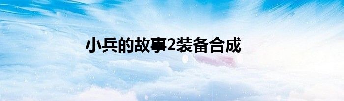 小兵的故事2装备合成