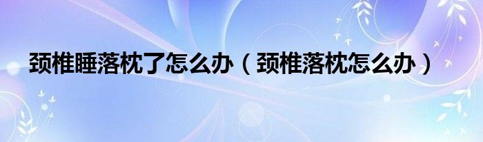 颈椎睡落枕了怎么办（颈椎落枕怎么办）