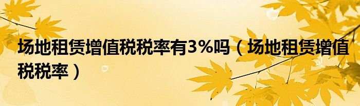 场地租赁增值税税率有3%吗（场地租赁增值税税率）