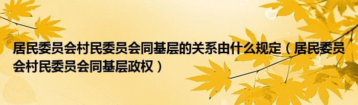 居民委员会村民委员会同基层的关系由什么规定（居民委员会村民委员会同基层政权）