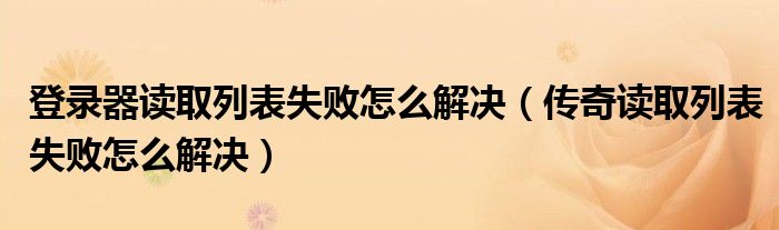 登录器读取列表失败怎么解决（传奇读取列表失败怎么解决）