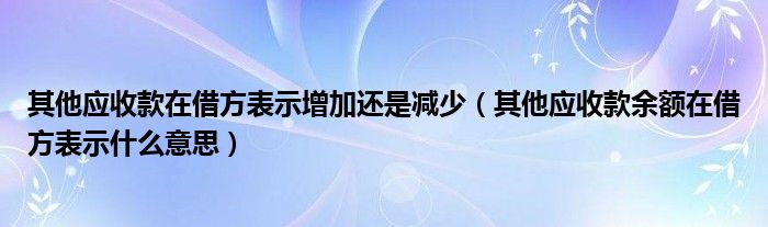 其他应收款在借方表示增加还是减少（其他应收款余额在借方表示什么意思）