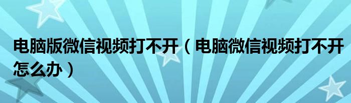 电脑版微信视频打不开（电脑微信视频打不开怎么办）