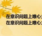 在意识问题上唯心主义的错误在于a忽视意识的主观特征（在意识问题上唯心主义的错误在于）