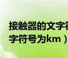 接触器的文字符号为KM对不对（接触器的文字符号为km）