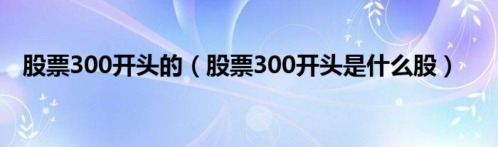 股票300开头的（股票300开头是什么股）