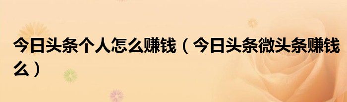 今日头条个人怎么赚钱（今日头条微头条赚钱么）