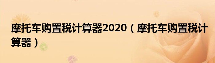 摩托车购置税计算器2020（摩托车购置税计算器）