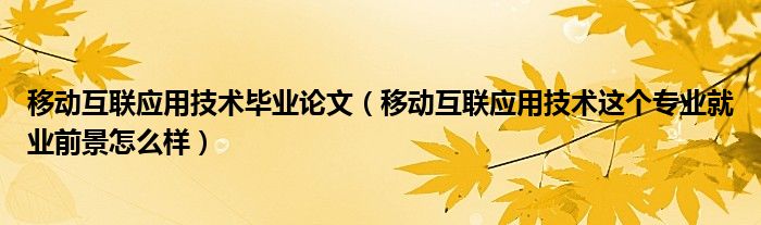 移动互联应用技术毕业论文（移动互联应用技术这个专业就业前景怎么样）