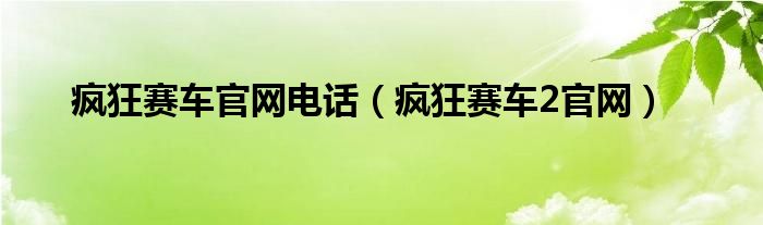 疯狂赛车官网电话（疯狂赛车2官网）