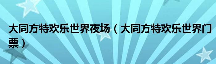 大同方特欢乐世界夜场（大同方特欢乐世界门票）