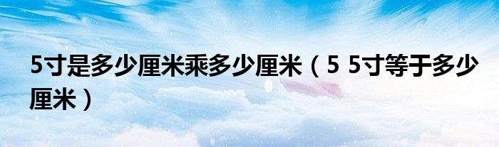 5寸是多少厘米乘多少厘米（5 5寸等于多少厘米）