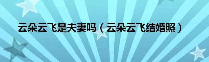 云朵云飞是夫妻吗（云朵云飞结婚照）