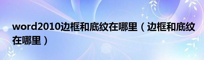 word2010边框和底纹在哪里（边框和底纹在哪里）