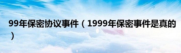 99年保密协议事件（1999年保密事件是真的）