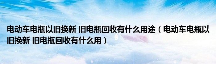 电动车电瓶以旧换新 旧电瓶回收有什么用途（电动车电瓶以旧换新 旧电瓶回收有什么用）