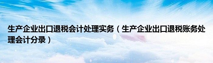 生产企业出口退税会计处理实务（生产企业出口退税账务处理会计分录）