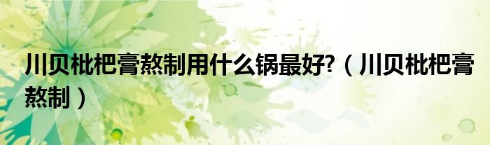 川贝枇杷膏熬制用什么锅最好?（川贝枇杷膏熬制）