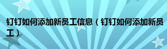 钉钉如何添加新员工信息（钉钉如何添加新员工）