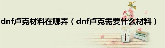 dnf卢克材料在哪弄（dnf卢克需要什么材料）