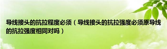 导线接头的抗拉程度必须（导线接头的抗拉强度必须原导线的抗拉强度相同对吗）