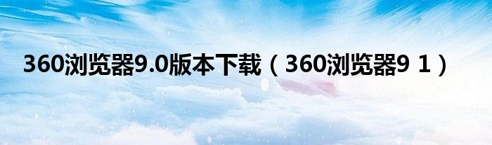 360浏览器9.0版本下载（360浏览器9 1）