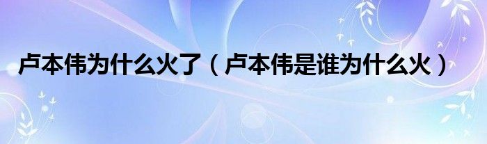 卢本伟为什么火了（卢本伟是谁为什么火）