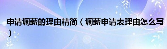 申请调薪的理由精简（调薪申请表理由怎么写）