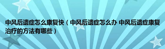 中风后遗症怎么康复快（中风后遗症怎么办 中风后遗症康复治疗的方法有哪些）