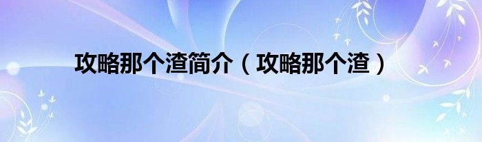 攻略那个渣简介（攻略那个渣）