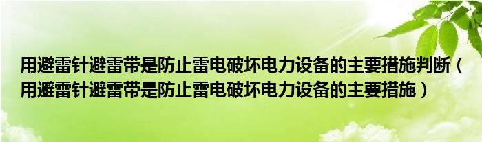 用避雷针避雷带是防止雷电破坏电力设备的主要措施判断（用避雷针避雷带是防止雷电破坏电力设备的主要措施）