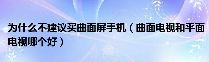 为什么不建议买曲面屏手机（曲面电视和平面电视哪个好）