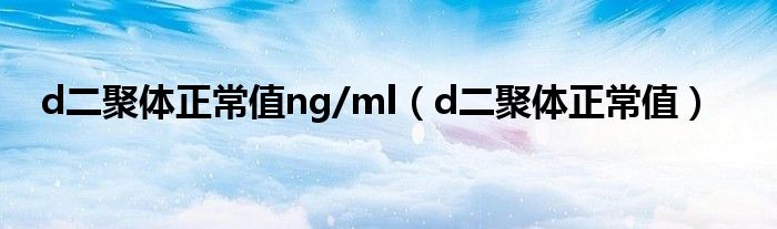 d二聚体正常值ng/ml（d二聚体正常值）