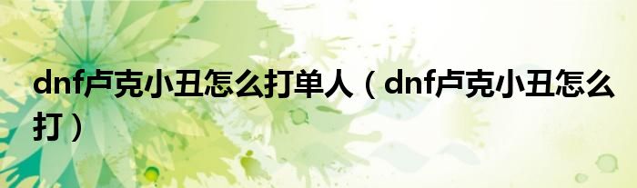 dnf卢克小丑怎么打单人（dnf卢克小丑怎么打）