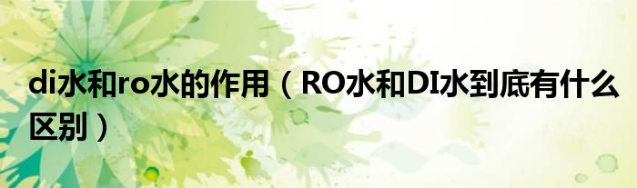 di水和ro水的作用（RO水和DI水到底有什么区别）