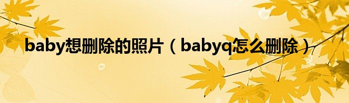 baby想删除的照片（babyq怎么删除）