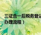 三证合一后税务登记需要什么资料（三证合一后税务登记证办理流程）