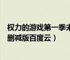 权力的游戏第一季未删减版本百度云（权力的游戏第一季未删减版百度云）