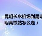 昆明长水机场到昆明高铁站大巴时刻表（昆明长水机场到昆明高铁站怎么走）