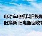 电动车电瓶以旧换新 旧电瓶回收有什么用途（电动车电瓶以旧换新 旧电瓶回收有什么用）