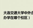 大连交通大学中外合作办学怎么样（大连交通大学中外合作办学在哪个校区）