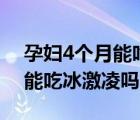 孕妇4个月能吃冰激凌吗为什么（孕妇4个月能吃冰激凌吗）