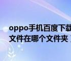 oppo手机百度下载的文件在哪个文件夹（手机百度下载的文件在哪个文件夹）