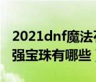 2021dnf魔法石附魔宝珠（dnf魔法石附魔属强宝珠有哪些）