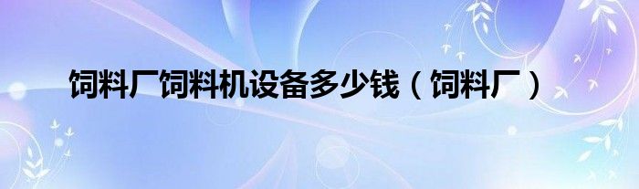 饲料厂饲料机设备多少钱（饲料厂）