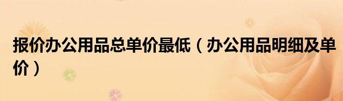 报价办公用品总单价最低（办公用品明细及单价）