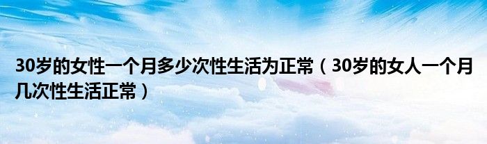 30岁的女性一个月多少次性生活为正常（30岁的女人一个月几次性生活正常）