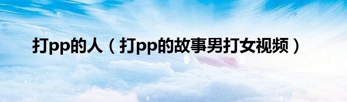 打pp的人（打pp的故事男打女视频）