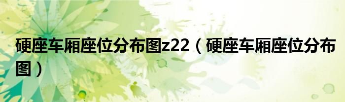 硬座车厢座位分布图z22（硬座车厢座位分布图）